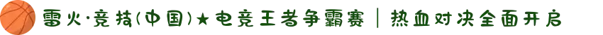 雷火·竞技(中国)★电竞王者争霸赛｜热血对决全面开启